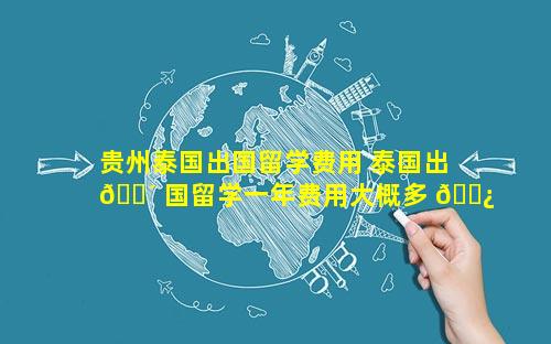 贵州泰国出国留学费用 泰国出 🌴 国留学一年费用大概多 🌿 少钱